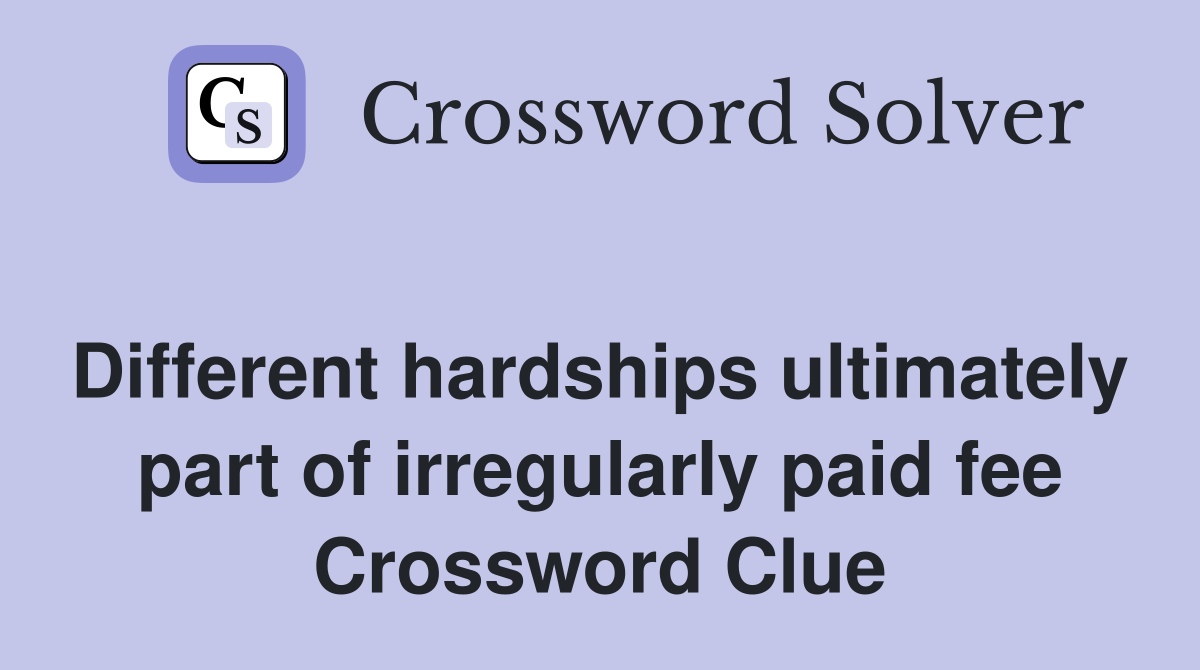 Different hardships ultimately part of irregularly paid fee Crossword